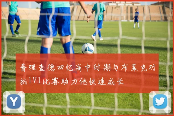 普理查德回忆高中时期与布莱克对抗1V1比赛助力他快速成长