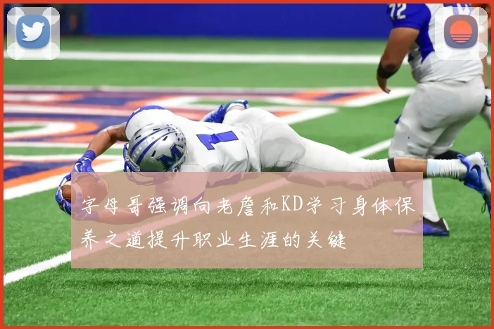 字母哥强调向老詹和KD学习身体保养之道提升职业生涯的关键