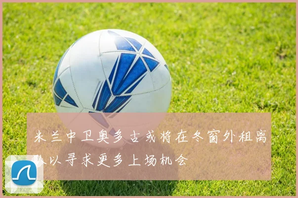米兰中卫奥多古或将在冬窗外租离队以寻求更多上场机会