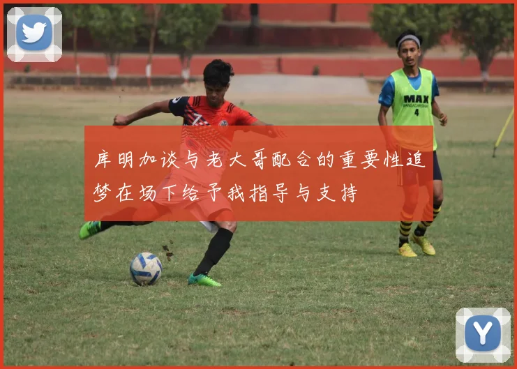 库明加谈与老大哥配合的重要性追梦在场下给予我指导与支持