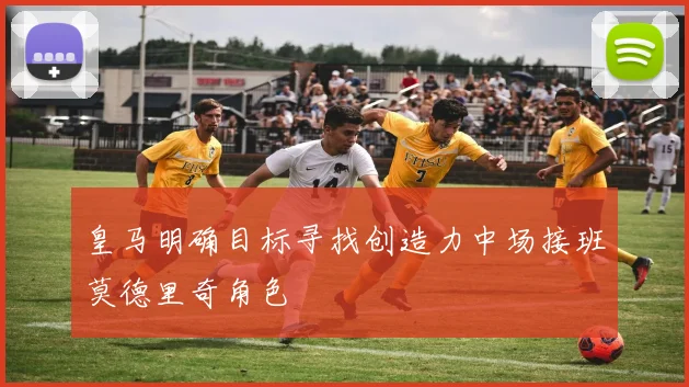 皇马明确目标寻找创造力中场接班莫德里奇角色