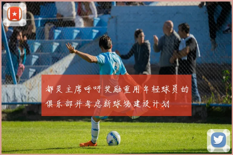 都灵主席呼吁奖励重用年轻球员的俱乐部并考虑新球场建设计划