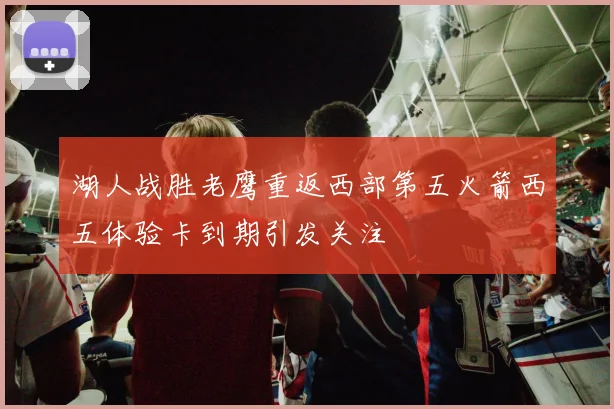 湖人战胜老鹰重返西部第五火箭西五体验卡到期引发关注