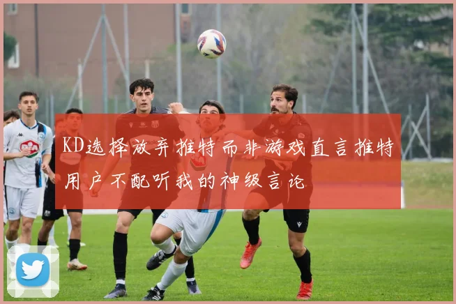 KD选择放弃推特而非游戏直言推特用户不配听我的神级言论