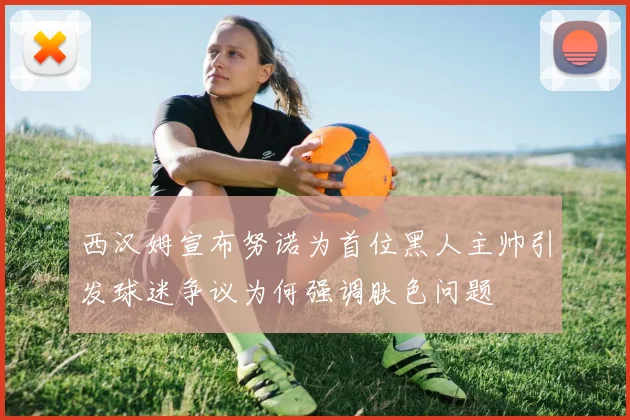 西汉姆宣布努诺为首位黑人主帅引发球迷争议为何强调肤色问题
