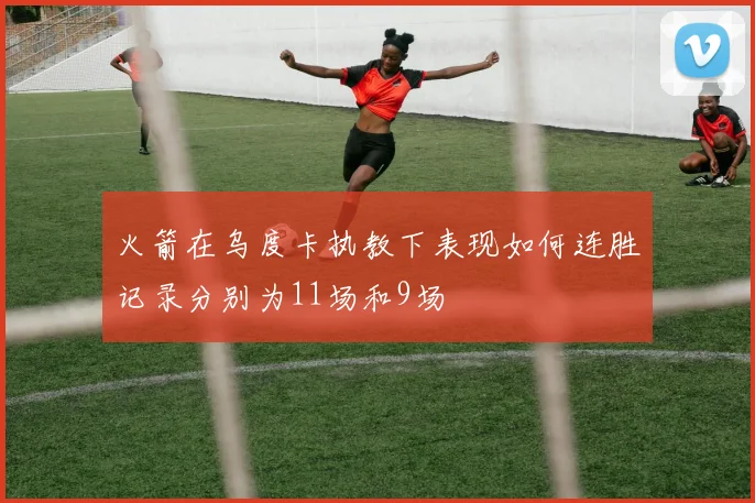 火箭在乌度卡执教下表现如何连胜记录分别为11场和9场