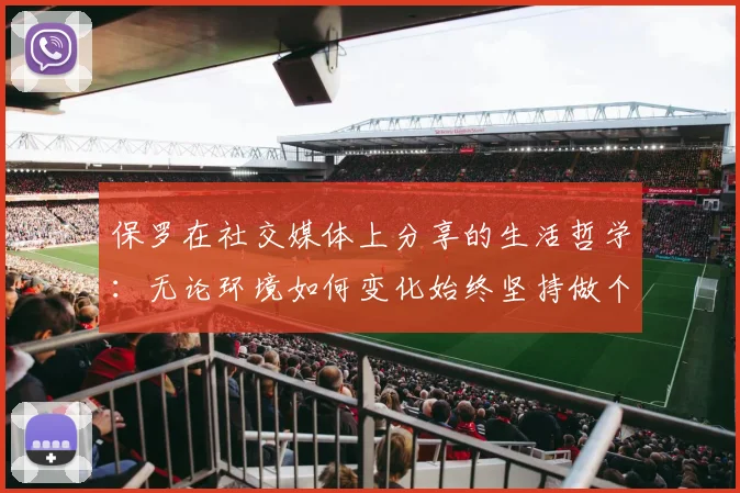 保罗在社交媒体上分享的生活哲学：无论环境如何变化始终坚持做个好人