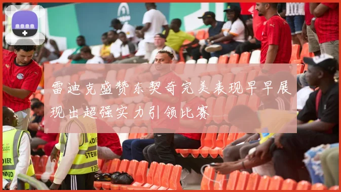 雷迪克盛赞东契奇完美表现早早展现出超强实力引领比赛