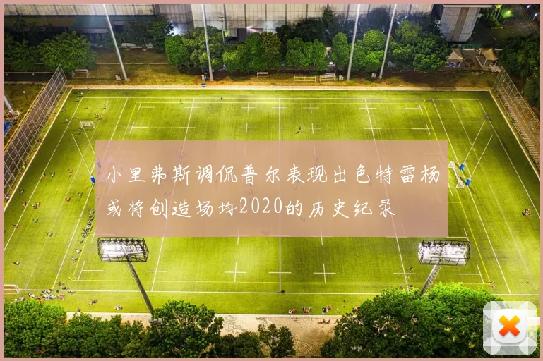 小里弗斯调侃普尔表现出色特雷杨或将创造场均2020的历史纪录