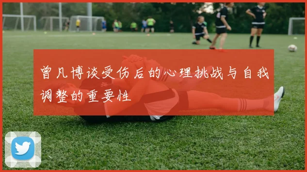 曾凡博谈受伤后的心理挑战与自我调整的重要性