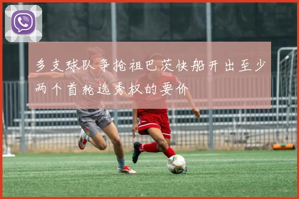 多支球队争抢祖巴茨快船开出至少两个首轮选秀权的要价