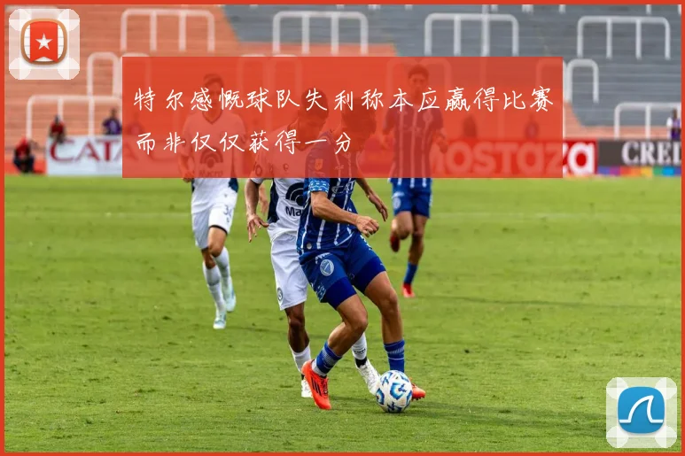 特尔感慨球队失利称本应赢得比赛而非仅仅获得一分