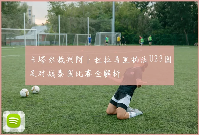 卡塔尔裁判阿卜杜拉马里执法U23国足对战泰国比赛全解析