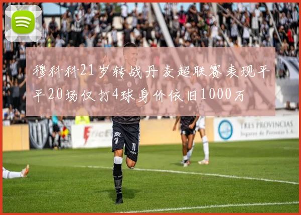 穆科科21岁转战丹麦超联赛表现平平20场仅打4球身价依旧1000万