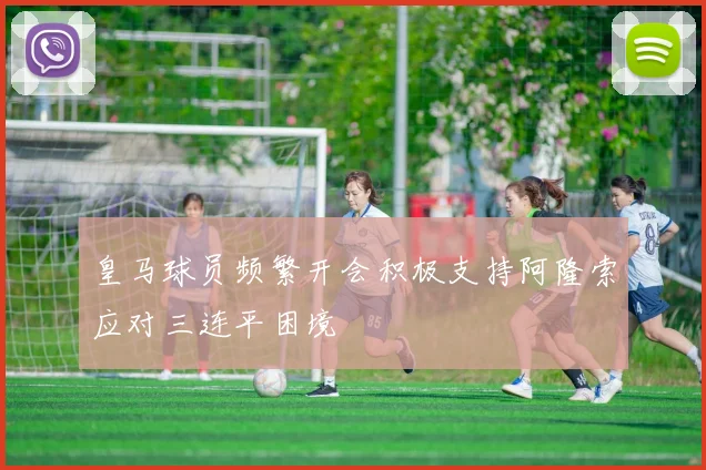 皇马球员频繁开会积极支持阿隆索应对三连平困境