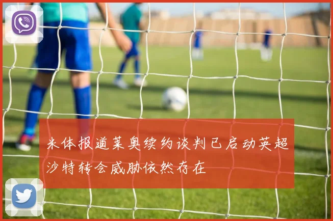 米体报道莱奥续约谈判已启动英超沙特转会威胁依然存在