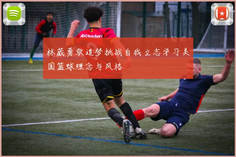 林葳勇敢追梦挑战自我立志学习美国篮球理念与风格