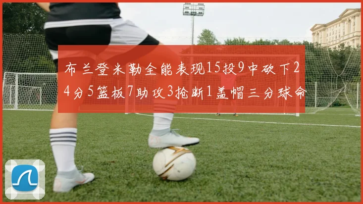 布兰登米勒全能表现15投9中砍下24分5篮板7助攻3抢断1盖帽三分球命中率高达57