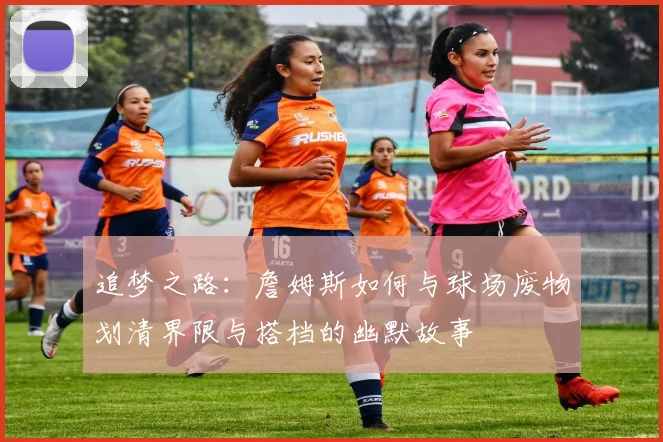追梦之路：詹姆斯如何与球场废物划清界限与搭档的幽默故事
