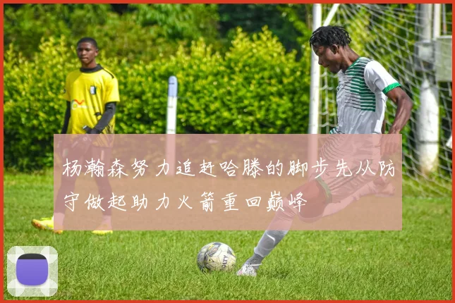 杨瀚森努力追赶哈滕的脚步先从防守做起助力火箭重回巅峰