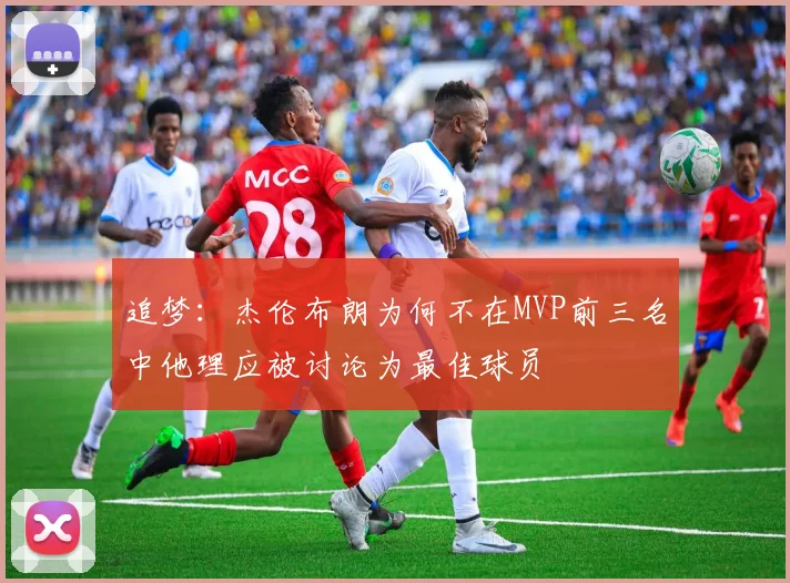 追梦：杰伦布朗为何不在MVP前三名中他理应被讨论为最佳球员