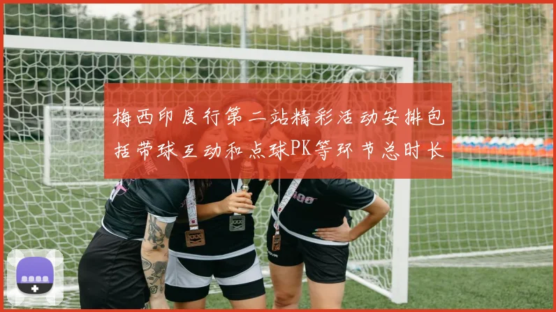 梅西印度行第二站精彩活动安排包括带球互动和点球PK等环节总时长80分钟