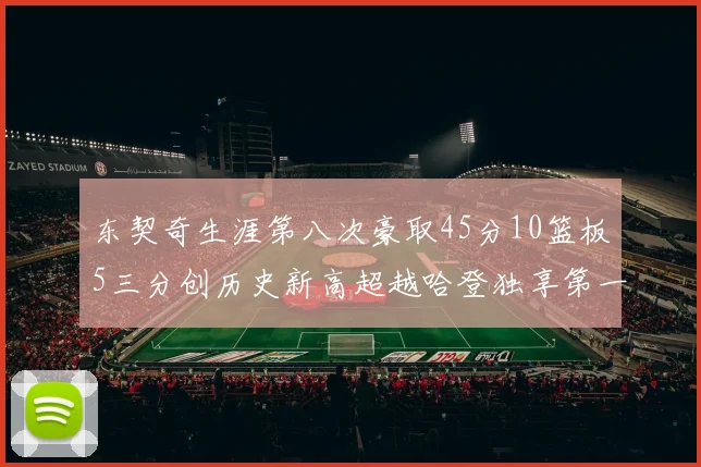 东契奇生涯第八次豪取45分10篮板5三分创历史新高超越哈登独享第一