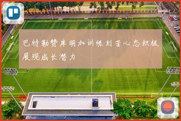 巴特勒赞库明加训练刻苦心态积极展现成长潜力