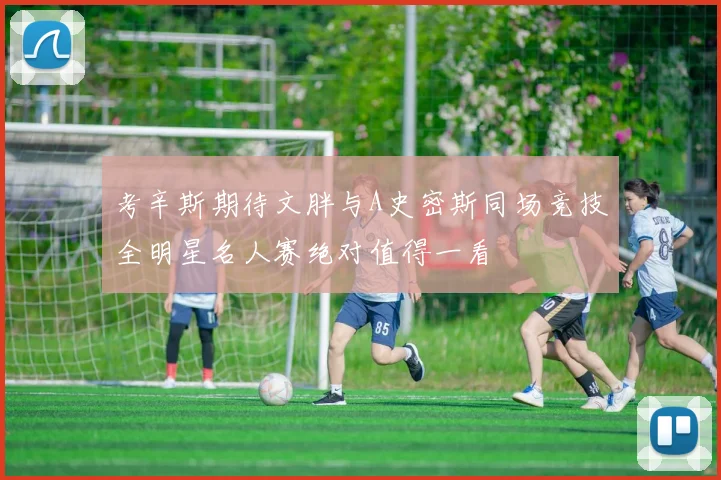 考辛斯期待文胖与A史密斯同场竞技全明星名人赛绝对值得一看
