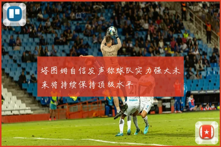 塔图姆自信发声称球队实力强大未来将持续保持顶级水平