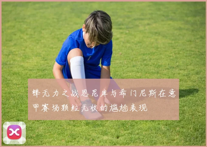 锋无力之战恩昆库与希门尼斯在意甲赛场颗粒无收的尴尬表现