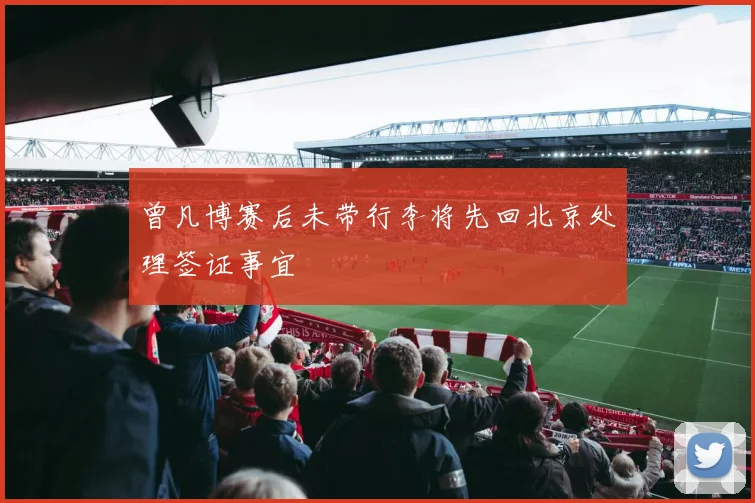 曾凡博赛后未带行李将先回北京处理签证事宜