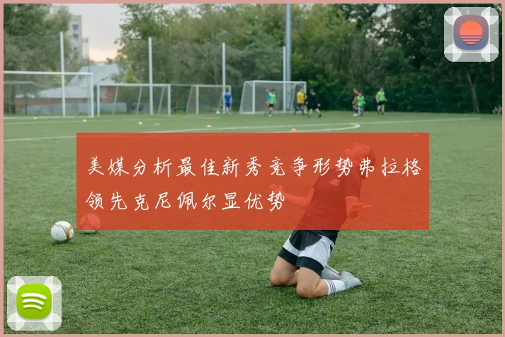 美媒分析最佳新秀竞争形势弗拉格领先克尼佩尔显优势