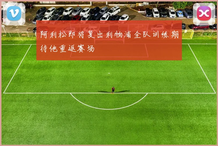 阿利松即将复出利物浦全队训练期待他重返赛场