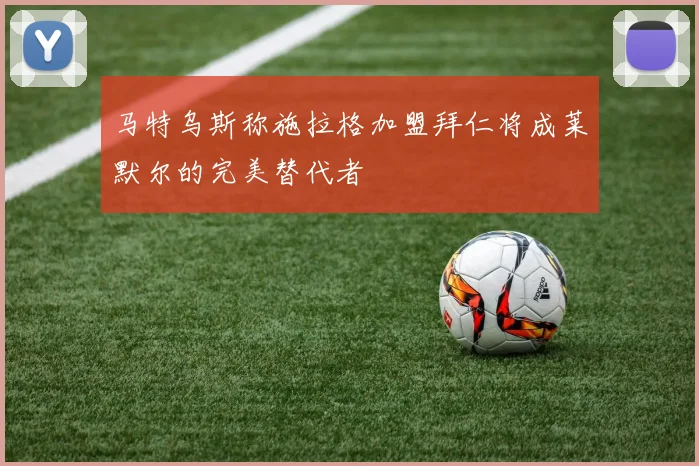马特乌斯称施拉格加盟拜仁将成莱默尔的完美替代者