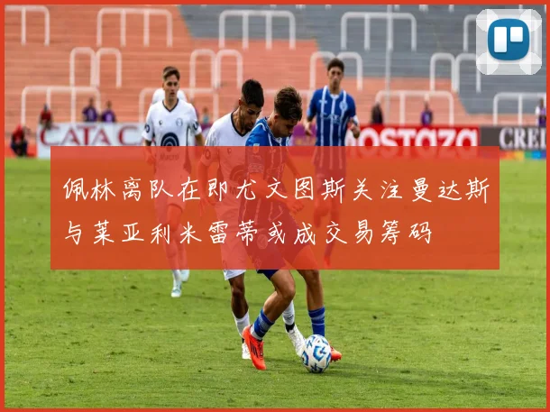 佩林离队在即尤文图斯关注曼达斯与莱亚利米雷蒂或成交易筹码