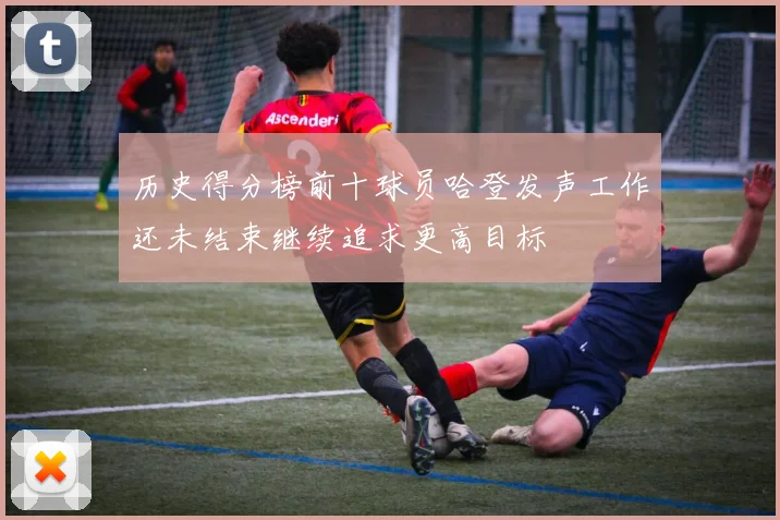 历史得分榜前十球员哈登发声工作还未结束继续追求更高目标