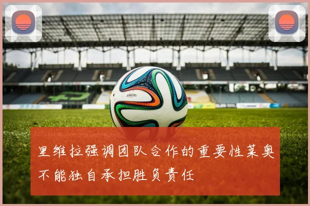里维拉强调团队合作的重要性莱奥不能独自承担胜负责任