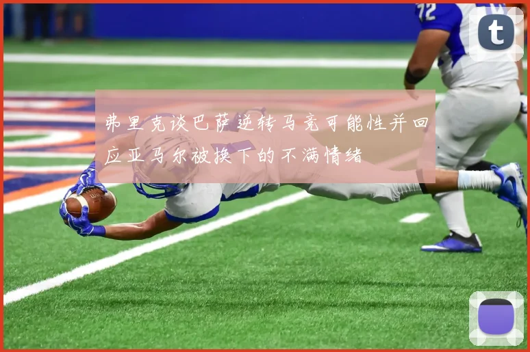 弗里克谈巴萨逆转马竞可能性并回应亚马尔被换下的不满情绪