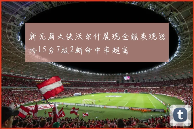新无眉大侠沃尔什展现全能表现场均15分7板2断命中率超高