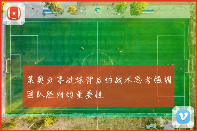 莱奥分享进球背后的战术思考强调团队胜利的重要性