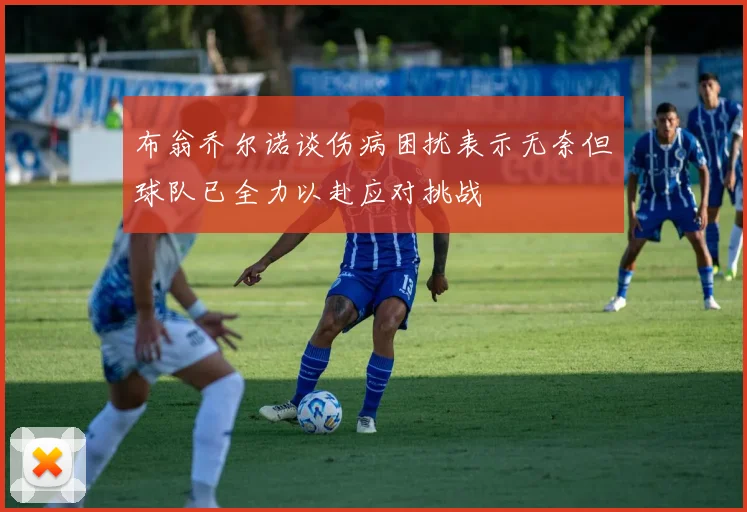 布翁乔尔诺谈伤病困扰表示无奈但球队已全力以赴应对挑战