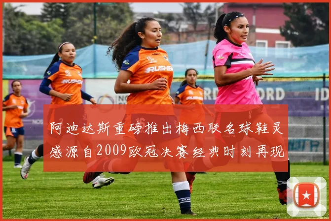 阿迪达斯重磅推出梅西联名球鞋灵感源自2009欧冠决赛经典时刻再现
