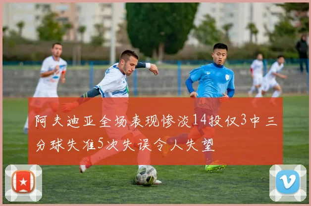 阿夫迪亚全场表现惨淡14投仅3中三分球失准5次失误令人失望