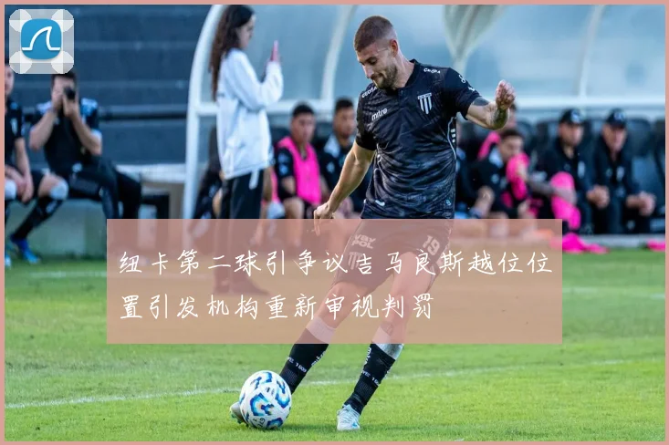 纽卡第二球引争议吉马良斯越位位置引发机构重新审视判罚