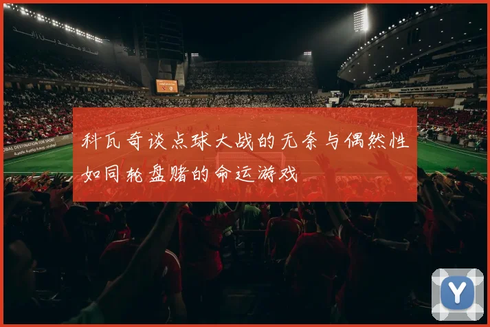 科瓦奇谈点球大战的无奈与偶然性如同轮盘赌的命运游戏