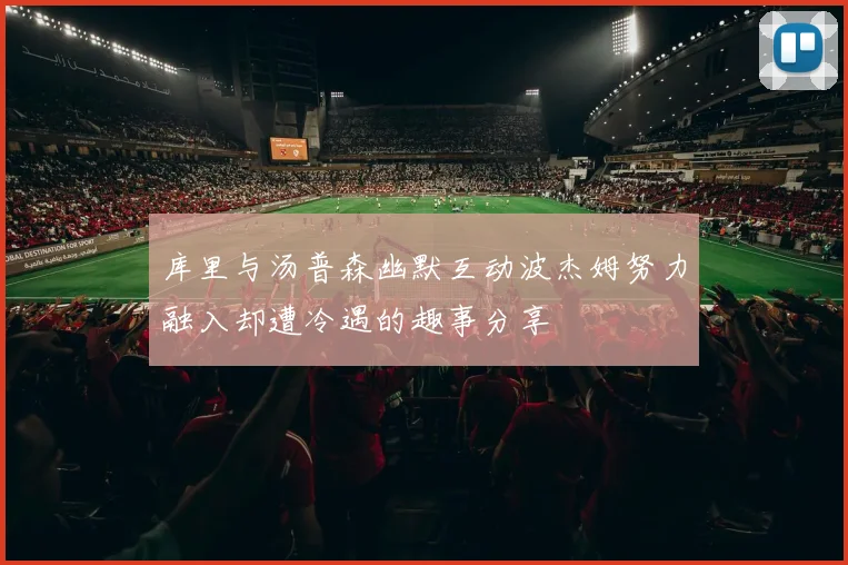 库里与汤普森幽默互动波杰姆努力融入却遭冷遇的趣事分享