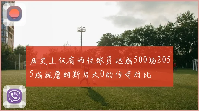 历史上仅有两位球员达成500场2055成就詹姆斯与大O的传奇对比