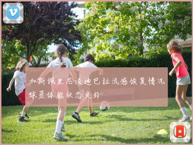 加斯佩里尼谈迪巴拉流感恢复情况球员体能状态良好