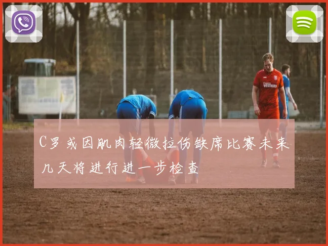 C罗或因肌肉轻微拉伤缺席比赛未来几天将进行进一步检查